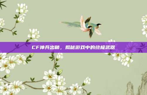 CF神兵出鞘,揭秘游戏中的终极武器