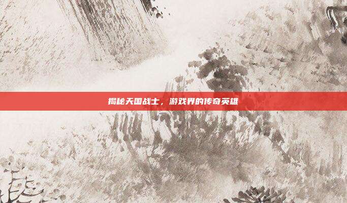 揭秘天国战士,游戏界的传奇英雄