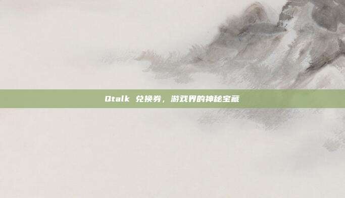 Qtalk 兑换券,游戏界的神秘宝藏