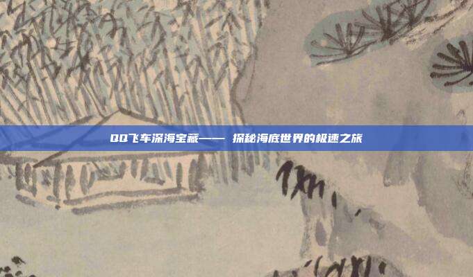 QQ飞车深海宝藏—— 探秘海底世界的极速之旅