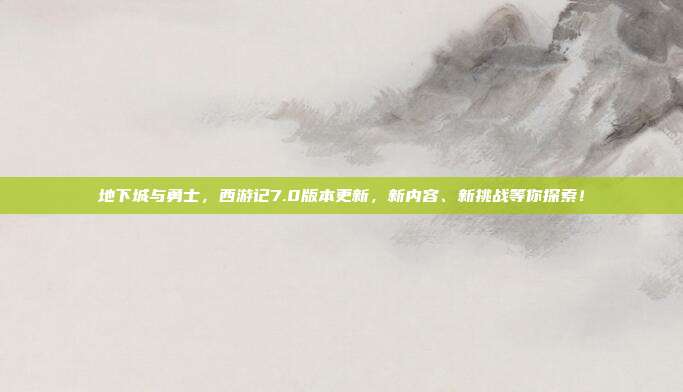 地下城与勇士,西游记7.0版本更新,新内容、新挑战等你探索!