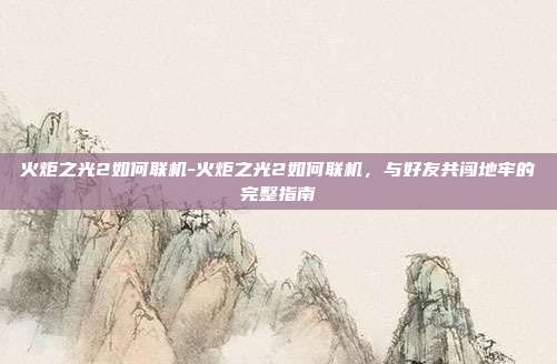 火炬之光2如何联机-火炬之光2如何联机，与好友共闯地牢的完整指南