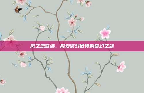 风之恋奇迹,探索游戏世界的奇幻之旅