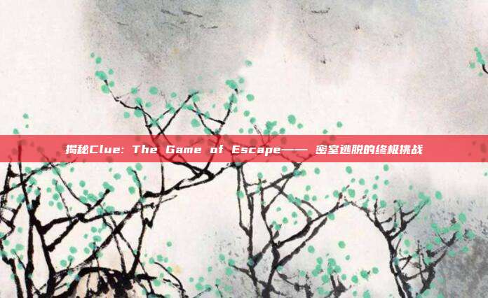 揭秘Clue: The Game of Escape—— 密室逃脱的终极挑战