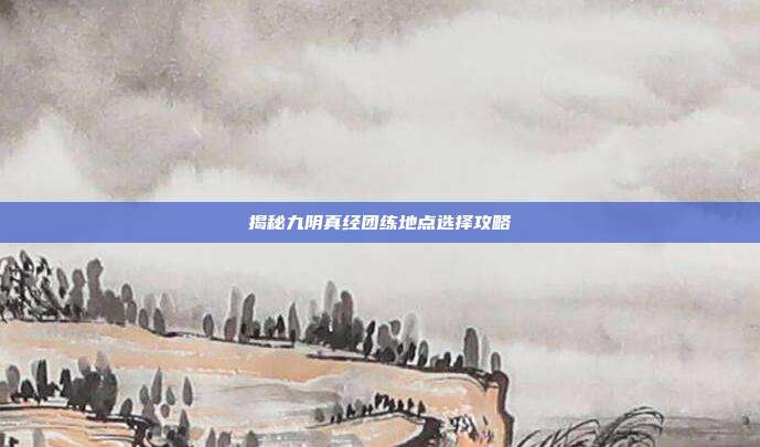 揭秘九阴真经团练地点选择攻略