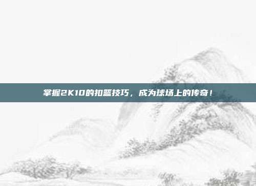 掌握2K10的扣篮技巧,成为球场上的传奇!