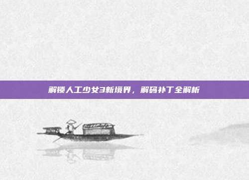 解锁人工少女3新境界,解码补丁全解析