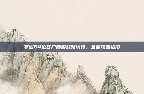 掌握64位客户端游戏新境界,全面攻略指南