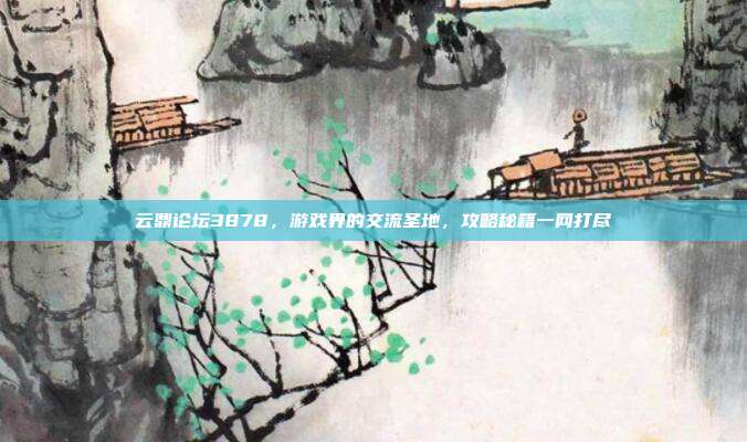 云鼎论坛3878,游戏界的交流圣地,攻略秘籍一网打尽