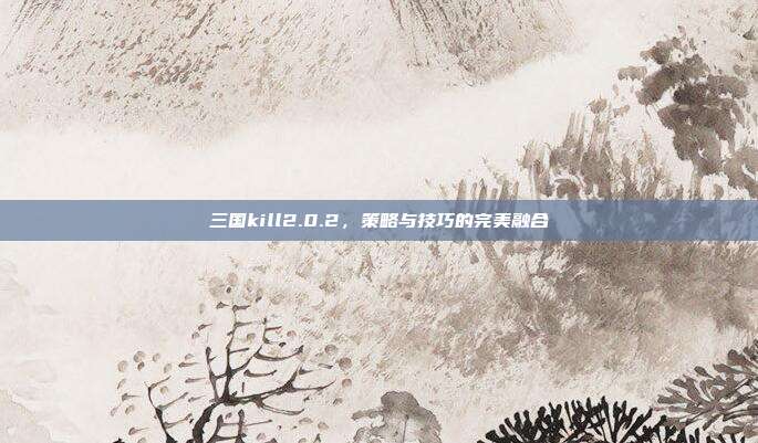 三国kill2.0.2,策略与技巧的完美融合