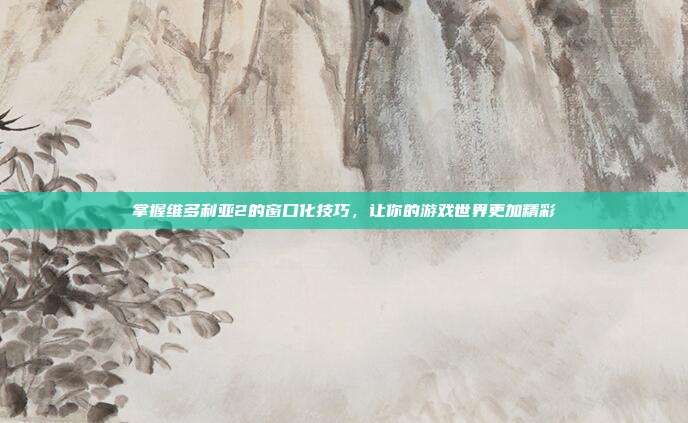 掌握维多利亚2的窗口化技巧，让你的游戏世界更加精彩