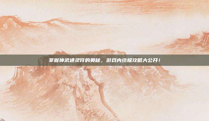 掌握神武通灵符的奥秘,游戏内终极攻略大公开!