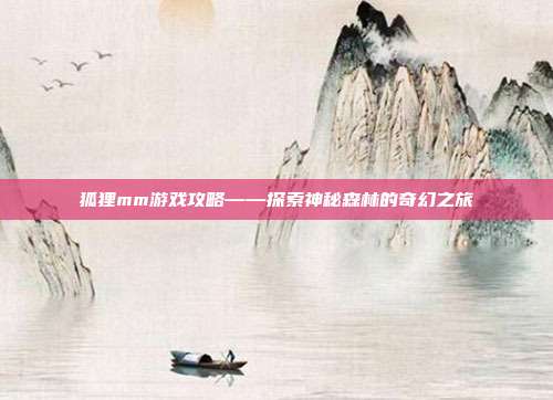 狐狸mm游戏攻略——探索神秘森林的奇幻之旅