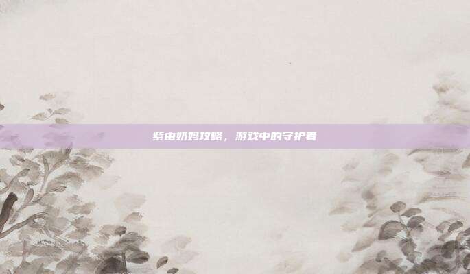 紫由奶妈攻略，游戏中的守护者
