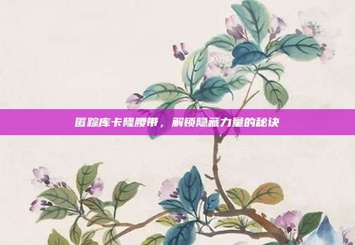 匿踪库卡隆腰带，解锁隐藏力量的秘诀