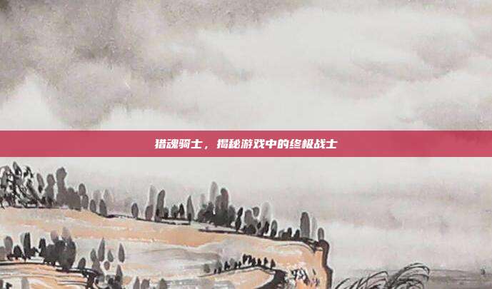 猎魂骑士,揭秘游戏中的终极战士