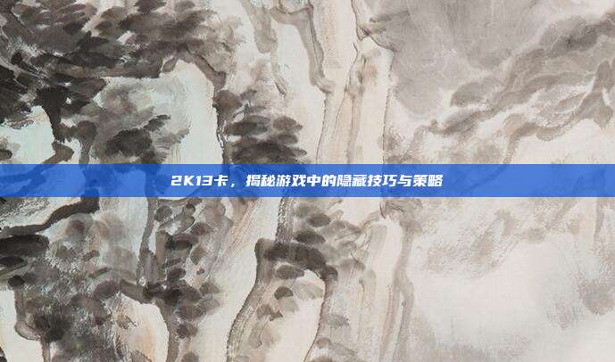 2K13卡,揭秘游戏中的隐藏技巧与策略