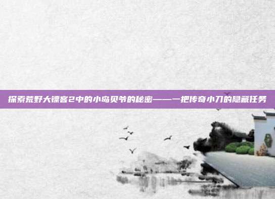 探索荒野大镖客2中的小岛贝爷的秘密——一把传奇小刀的隐藏任务