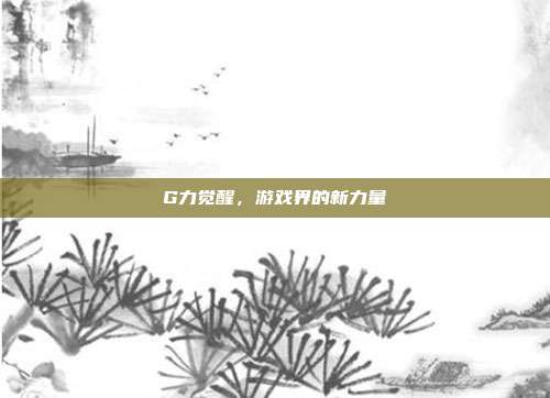 G力觉醒,游戏界的新力量