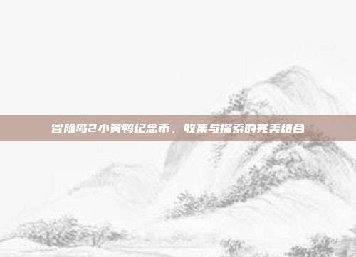 冒险岛2小黄鸭纪念币,收集与探索的完美结合