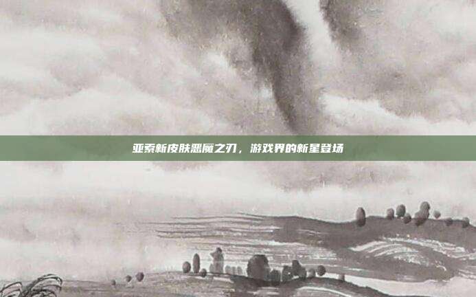 亚索新皮肤恶魔之刃，游戏界的新星登场