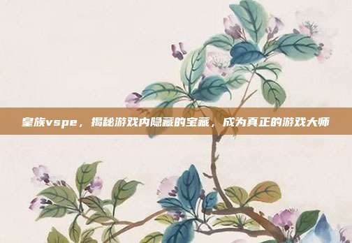 皇族vspe,揭秘游戏内隐藏的宝藏,成为真正的游戏大师