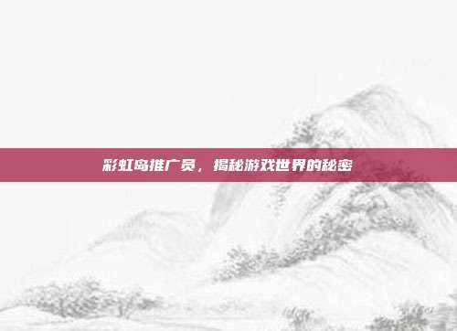 彩虹岛推广员，揭秘游戏世界的秘密