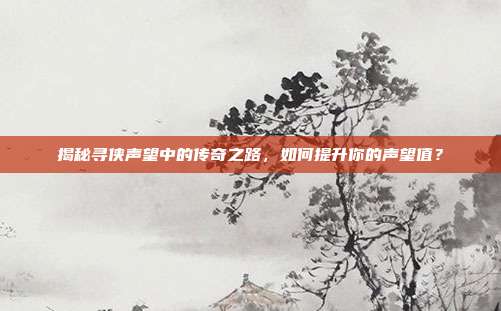 揭秘寻侠声望中的传奇之路,如何提升你的声望值?