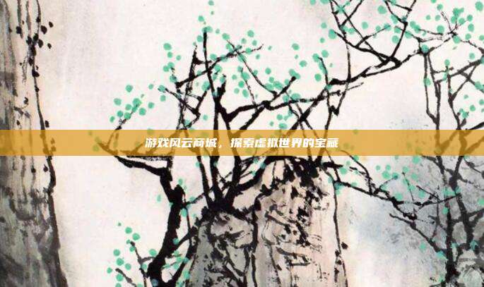 游戏风云商城,探索虚拟世界的宝藏