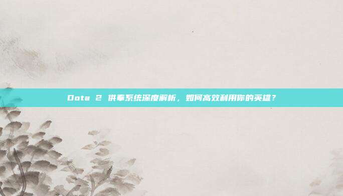 Dota 2 供奉系统深度解析,如何高效利用你的英雄?