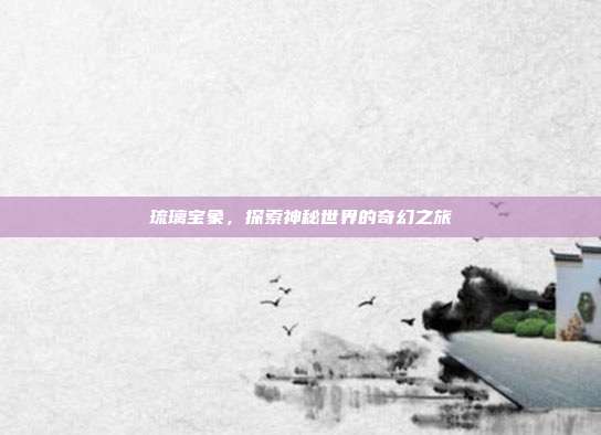 琉璃宝象，探索神秘世界的奇幻之旅
