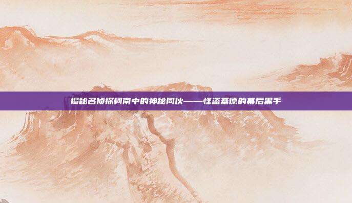 揭秘名侦探柯南中的神秘同伙——怪盗基德的幕后黑手