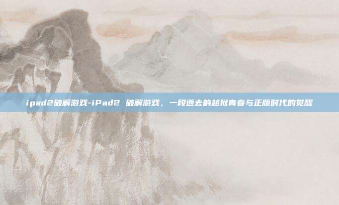 ipad2破解游戏-iPad2 破解游戏，一段逝去的越狱青春与正版时代的觉醒
