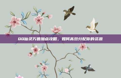 QQ仙灵万兽加点攻略,如何高效分配你的资源