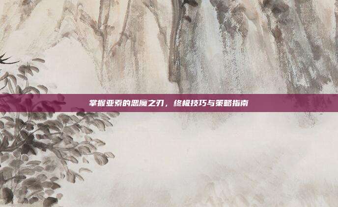 掌握亚索的恶魔之刃,终极技巧与策略指南