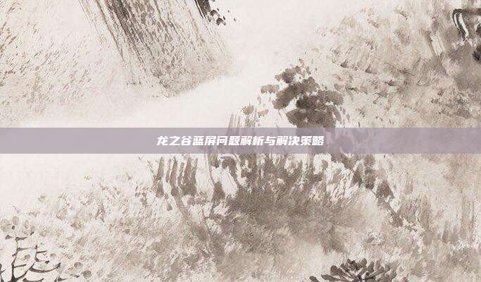 龙之谷蓝屏问题解析与解决策略