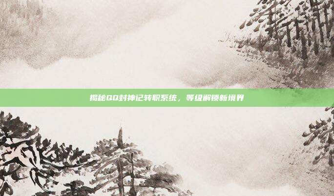揭秘QQ封神记转职系统，等级解锁新境界
