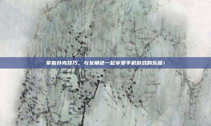 掌握扑克技巧,与女角色一起享受手机游戏的乐趣!