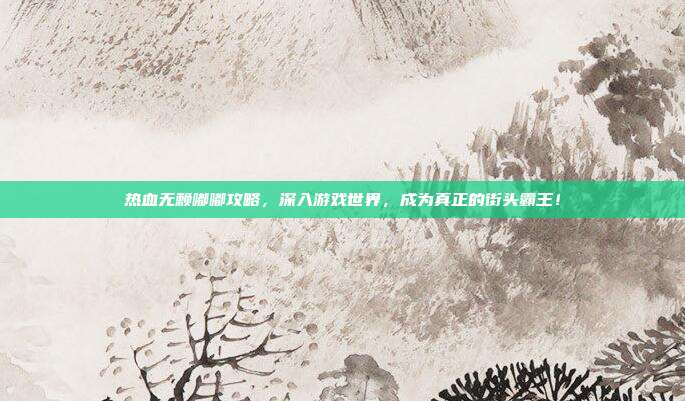 热血无赖嘟嘟攻略，深入游戏世界，成为真正的街头霸王！