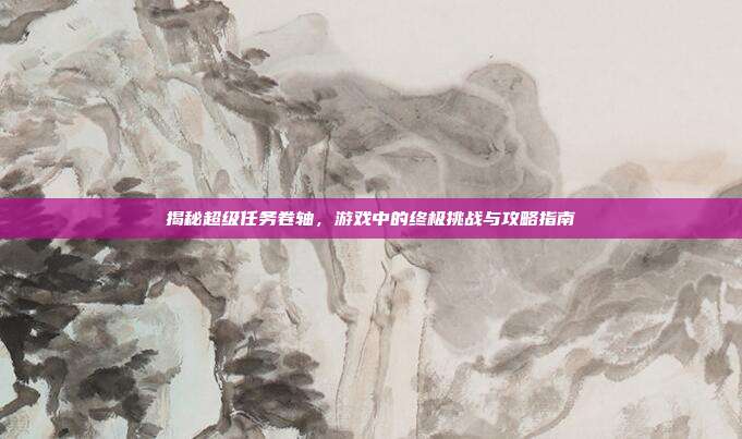 揭秘超级任务卷轴，游戏中的终极挑战与攻略指南