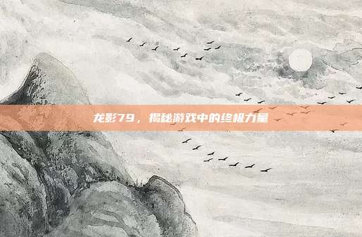 龙影79,揭秘游戏中的终极力量