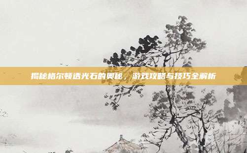 揭秘格尔顿透光石的奥秘，游戏攻略与技巧全解析
