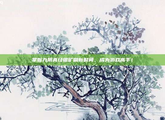 掌握九阴真经银矿刷新时间,成为游戏高手!