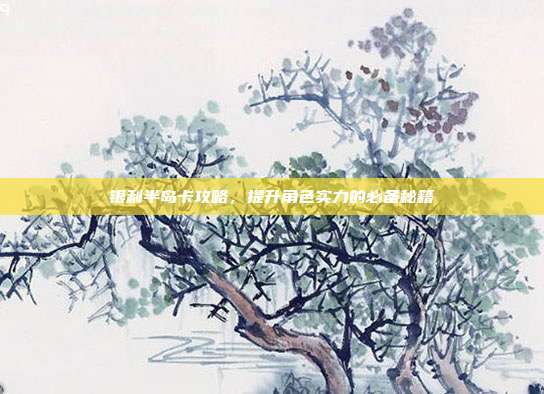 银利半岛卡攻略，提升角色实力的必备秘籍