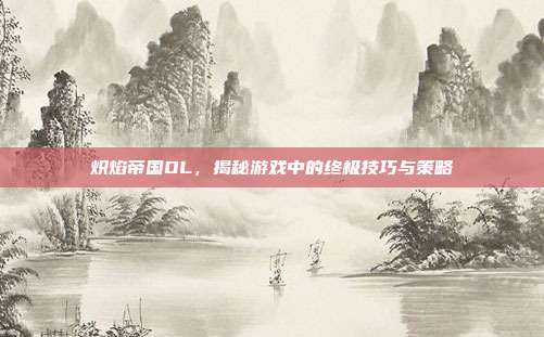 炽焰帝国OL，揭秘游戏中的终极技巧与策略