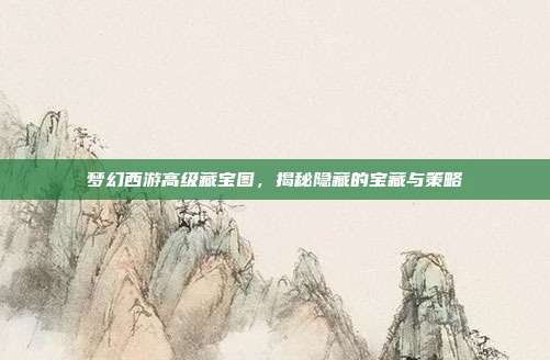 梦幻西游高级藏宝图，揭秘隐藏的宝藏与策略