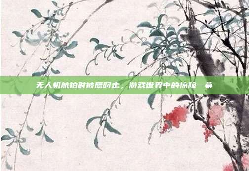 无人机航拍时被鹰叼走,游戏世界中的惊险一幕