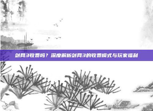剑网3收费吗？深度解析剑网3的收费模式与玩家福利