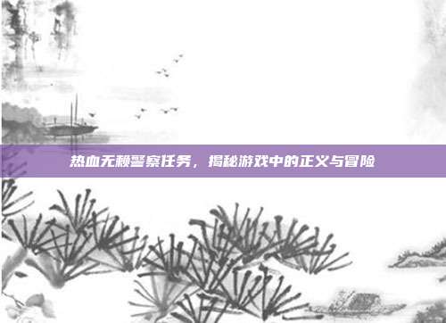 热血无赖警察任务，揭秘游戏中的正义与冒险