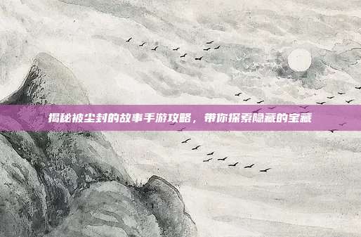 揭秘被尘封的故事手游攻略,带你探索隐藏的宝藏